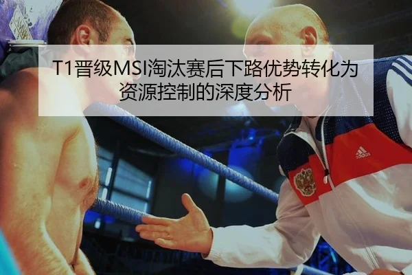 T1晋级MSI淘汰赛后下路优势转化为资源控制的深度分析
