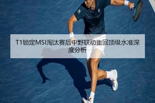T1锁定MSI淘汰赛后中野联动重回顶级水准深度分析